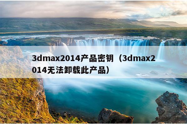 3dmax2014产品密钥（3dmax2014无法卸载此产品）